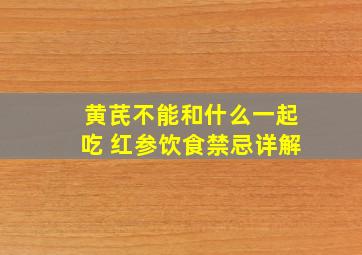 黄芪不能和什么一起吃 红参饮食禁忌详解